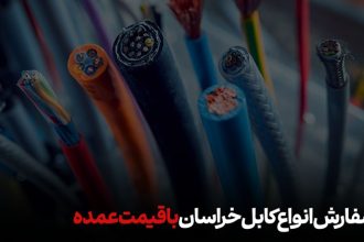 سفارش انواع کابل خراسان با قیمت عمده
